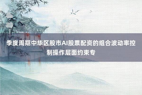 季度周期中华区股市AI股票配资的组合波动率控制操作层面约束专