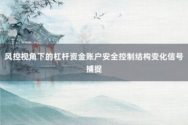 风控视角下的杠杆资金账户安全控制结构变化信号捕捉