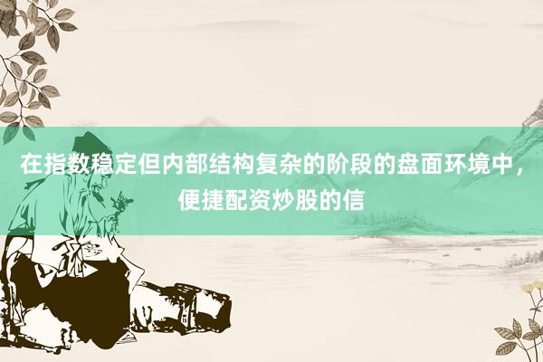 在指数稳定但内部结构复杂的阶段的盘面环境中，便捷配资炒股的信