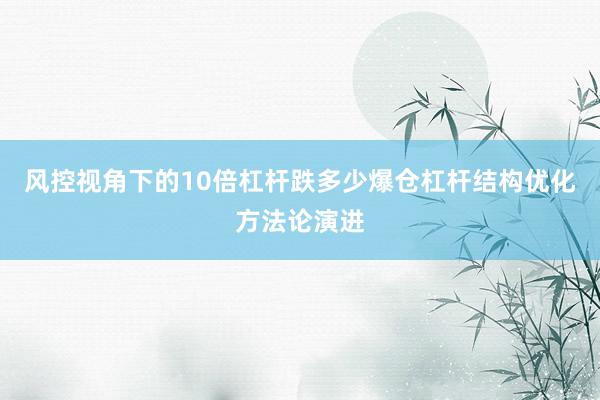 风控视角下的10倍杠杆跌多少爆仓杠杆结构优化方法论演进