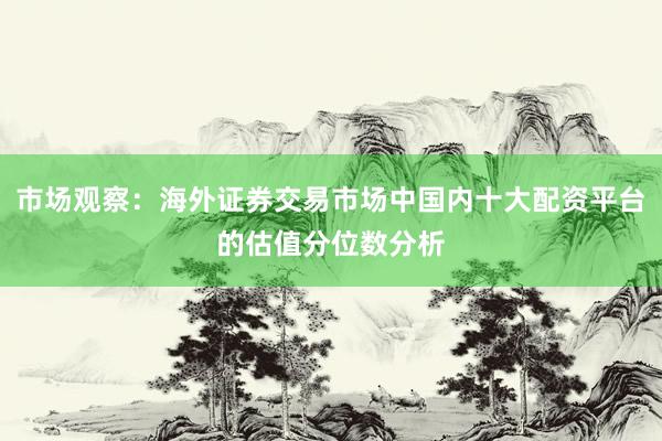 市场观察：海外证券交易市场中国内十大配资平台的估值分位数分析