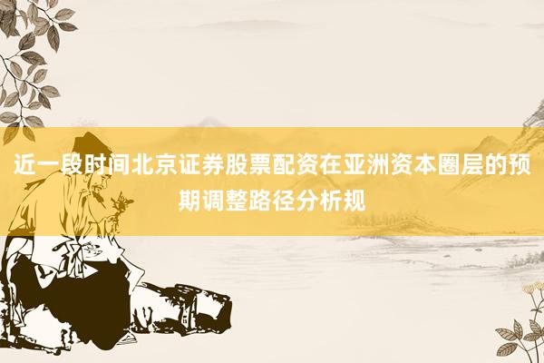 近一段时间北京证券股票配资在亚洲资本圈层的预期调整路径分析规