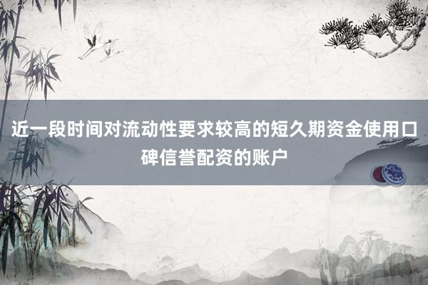 近一段时间对流动性要求较高的短久期资金使用口碑信誉配资的账户