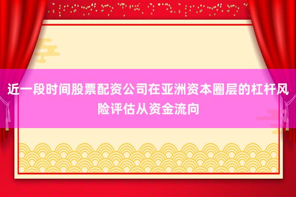 近一段时间股票配资公司在亚洲资本圈层的杠杆风险评估从资金流向
