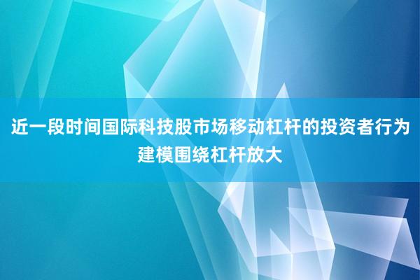 近一段时间国际科技股市场移动杠杆的投资者行为建模围绕杠杆放大