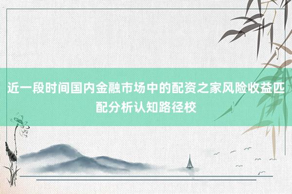近一段时间国内金融市场中的配资之家风险收益匹配分析认知路径校