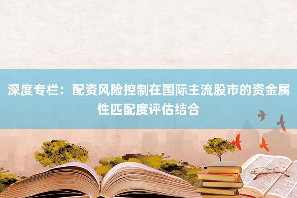 深度专栏：配资风险控制在国际主流股市的资金属性匹配度评估结合