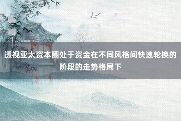 透视亚太资本圈处于资金在不同风格间快速轮换的阶段的走势格局下
