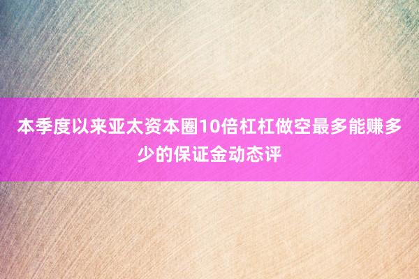 本季度以来亚太资本圈10倍杠杠做空最多能赚多少的保证金动态评