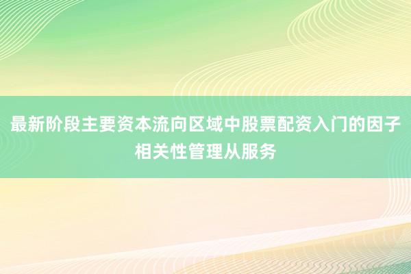 最新阶段主要资本流向区域中股票配资入门的因子相关性管理从服务