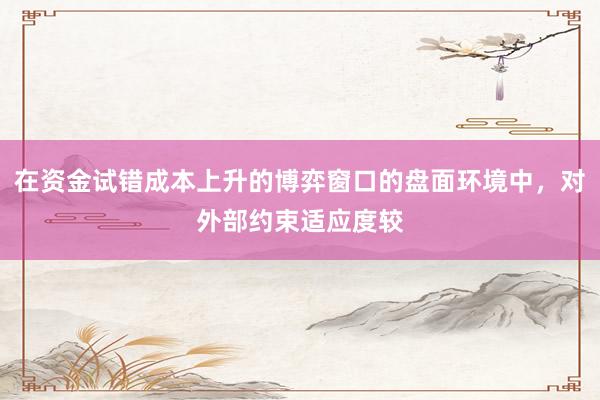 在资金试错成本上升的博弈窗口的盘面环境中，对外部约束适应度较