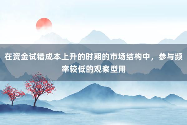 在资金试错成本上升的时期的市场结构中，参与频率较低的观察型用