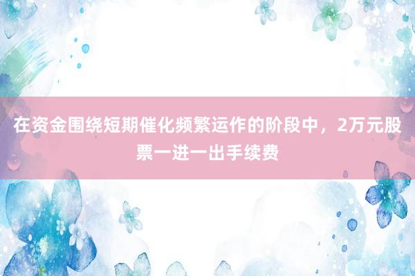 在资金围绕短期催化频繁运作的阶段中，2万元股票一进一出手续费