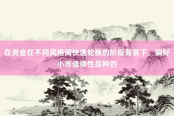 在资金在不同风格间快速轮换的阶段背景下，偏好小市值弹性品种的
