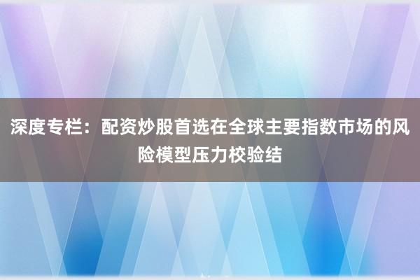 深度专栏：配资炒股首选在全球主要指数市场的风险模型压力校验结