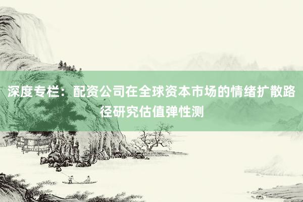 深度专栏：配资公司在全球资本市场的情绪扩散路径研究估值弹性测
