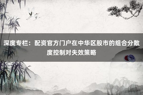 深度专栏：配资官方门户在中华区股市的组合分散度控制对失效策略