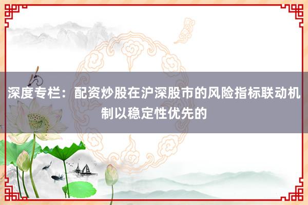 深度专栏：配资炒股在沪深股市的风险指标联动机制以稳定性优先的