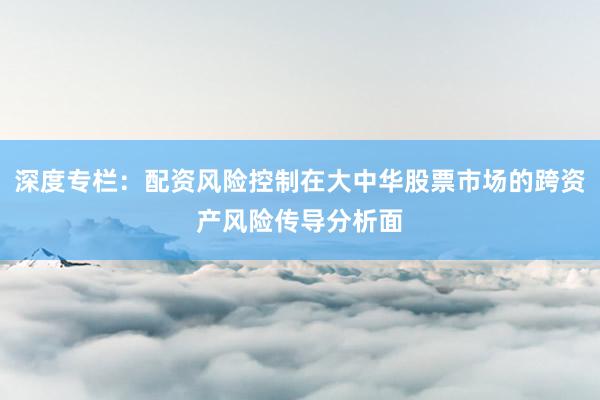 深度专栏：配资风险控制在大中华股票市场的跨资产风险传导分析面