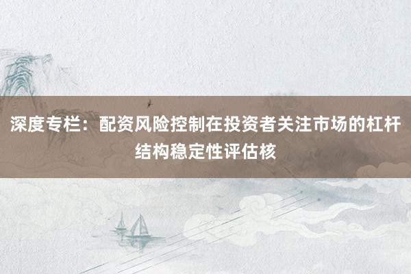 深度专栏：配资风险控制在投资者关注市场的杠杆结构稳定性评估核