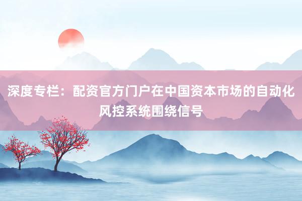 深度专栏：配资官方门户在中国资本市场的自动化风控系统围绕信号
