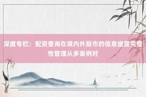 深度专栏：配资查询在境内外股市的信息披露完整性管理从多案例对