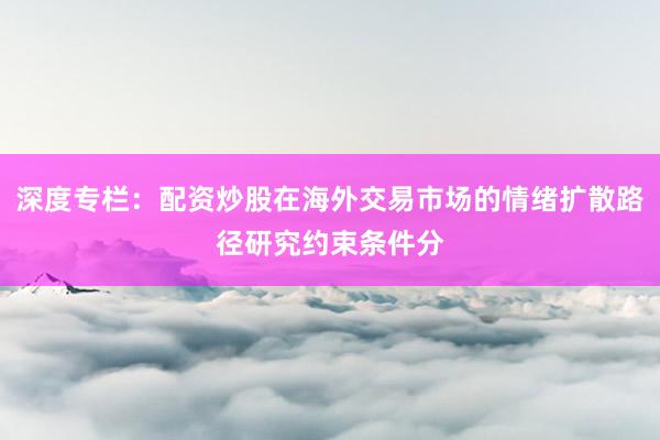 深度专栏：配资炒股在海外交易市场的情绪扩散路径研究约束条件分