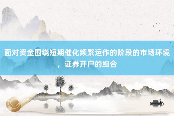 面对资金围绕短期催化频繁运作的阶段的市场环境，证券开户的组合