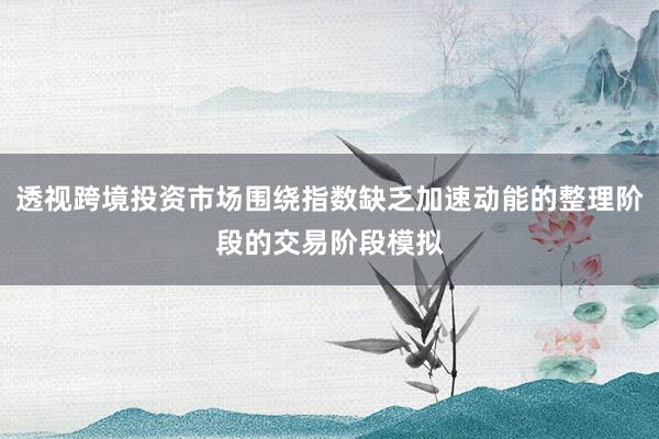 透视跨境投资市场围绕指数缺乏加速动能的整理阶段的交易阶段模拟