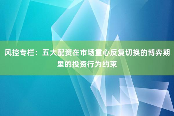 风控专栏：五大配资在市场重心反复切换的博弈期里的投资行为约束