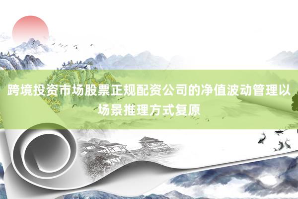 跨境投资市场股票正规配资公司的净值波动管理以场景推理方式复原