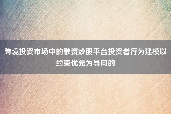 跨境投资市场中的融资炒股平台投资者行为建模以约束优先为导向的