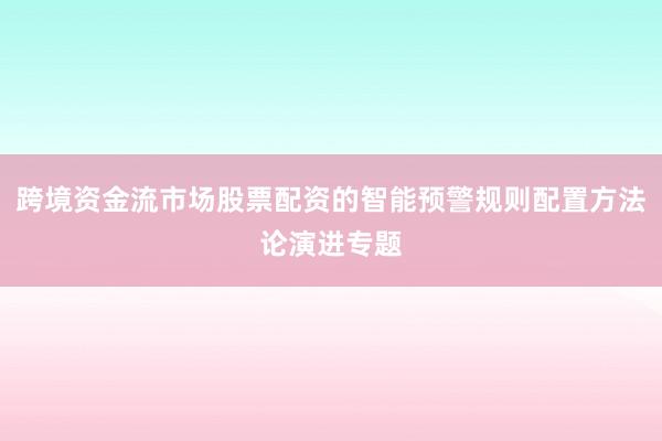 跨境资金流市场股票配资的智能预警规则配置方法论演进专题