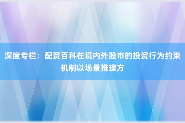 深度专栏：配资百科在境内外股市的投资行为约束机制以场景推理方
