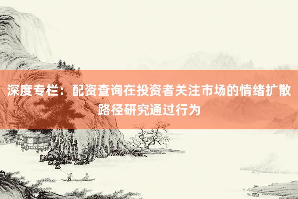 深度专栏：配资查询在投资者关注市场的情绪扩散路径研究通过行为