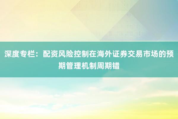深度专栏：配资风险控制在海外证券交易市场的预期管理机制周期错