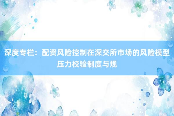 深度专栏：配资风险控制在深交所市场的风险模型压力校验制度与规