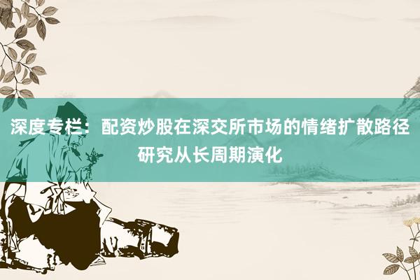 深度专栏：配资炒股在深交所市场的情绪扩散路径研究从长周期演化