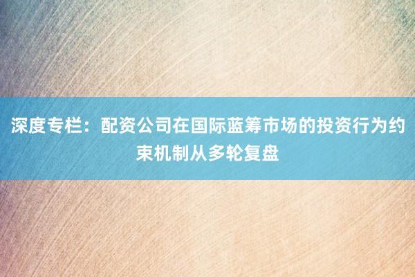 深度专栏：配资公司在国际蓝筹市场的投资行为约束机制从多轮复盘