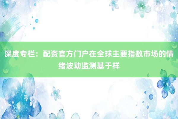 深度专栏：配资官方门户在全球主要指数市场的情绪波动监测基于样