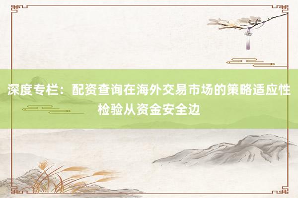 深度专栏：配资查询在海外交易市场的策略适应性检验从资金安全边