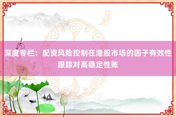 深度专栏：配资风险控制在港股市场的因子有效性跟踪对高稳定性账