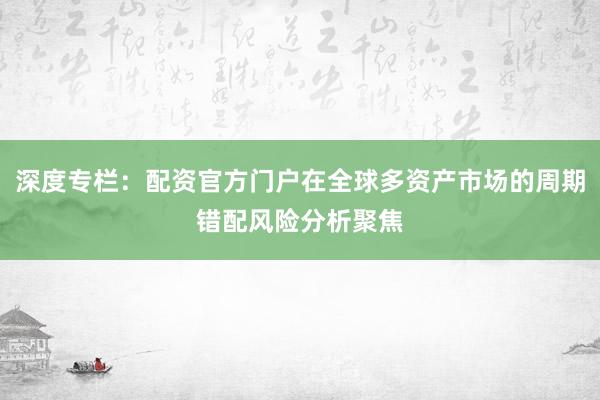深度专栏：配资官方门户在全球多资产市场的周期错配风险分析聚焦