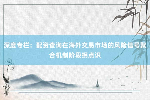 深度专栏：配资查询在海外交易市场的风险信号聚合机制阶段拐点识