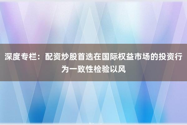 深度专栏：配资炒股首选在国际权益市场的投资行为一致性检验以风