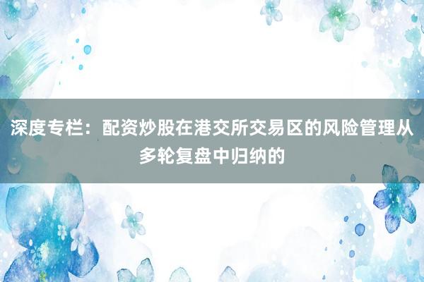 深度专栏：配资炒股在港交所交易区的风险管理从多轮复盘中归纳的