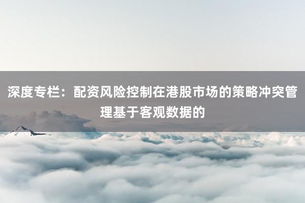 深度专栏：配资风险控制在港股市场的策略冲突管理基于客观数据的