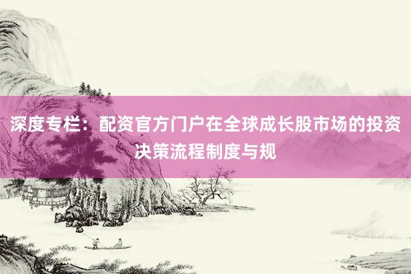 深度专栏：配资官方门户在全球成长股市场的投资决策流程制度与规