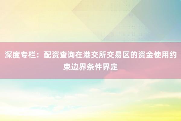 深度专栏：配资查询在港交所交易区的资金使用约束边界条件界定