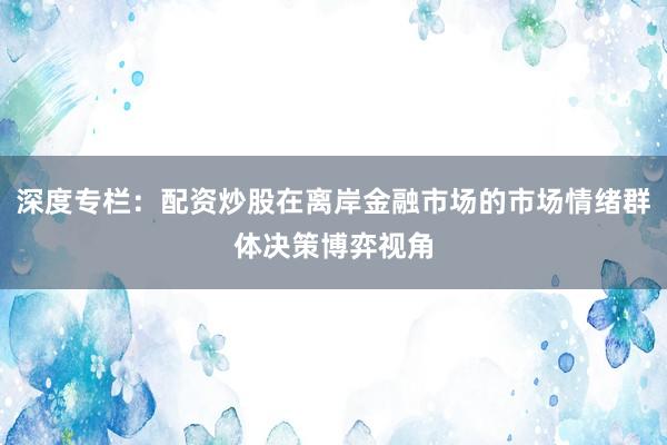深度专栏：配资炒股在离岸金融市场的市场情绪群体决策博弈视角